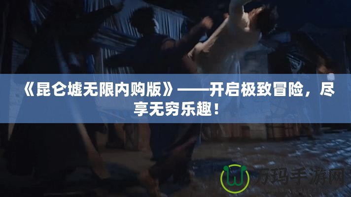 《昆侖墟無(wú)限內(nèi)購(gòu)版》——開(kāi)啟極致冒險(xiǎn)，盡享無(wú)窮樂(lè)趣！