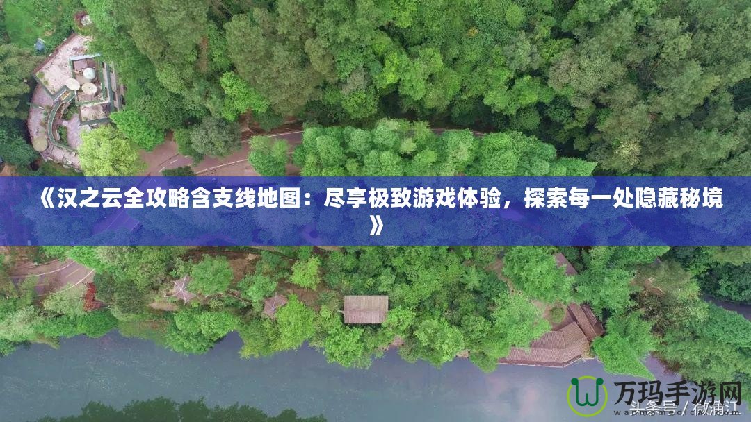 《漢之云全攻略含支線地圖：盡享極致游戲體驗(yàn)，探索每一處隱藏秘境》