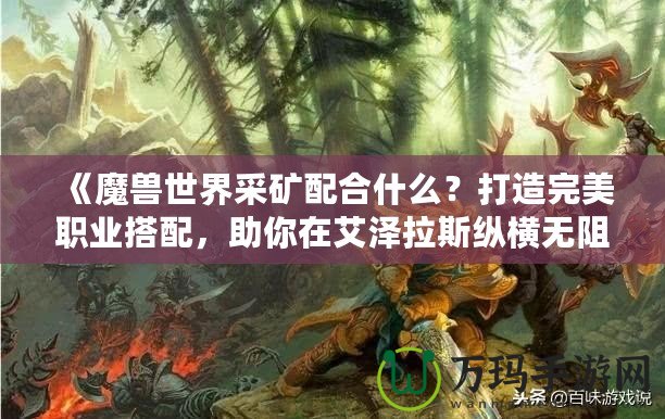 《魔獸世界采礦配合什么？打造完美職業(yè)搭配，助你在艾澤拉斯縱橫無(wú)阻》