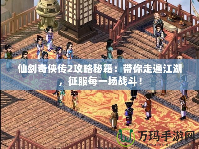 仙劍奇?zhèn)b傳2攻略秘籍：帶你走遍江湖，征服每一場戰(zhàn)斗！