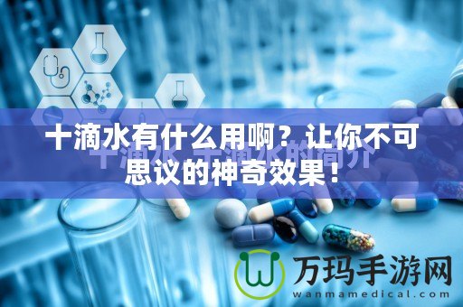 十滴水有什么用?。孔屇悴豢伤甲h的神奇效果！