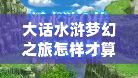 大話水滸夢幻之旅怎樣才算通關(guān)？最全攻略帶你輕松挑戰(zhàn)極限！