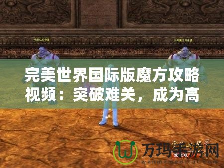 完美世界國(guó)際版魔方攻略視頻：突破難關(guān)，成為高手