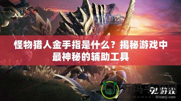 怪物獵人金手指是什么？揭秘游戲中最神秘的輔助工具