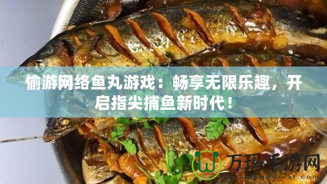 愉游網(wǎng)絡(luò)魚丸游戲：暢享無限樂趣，開啟指尖捕魚新時代！