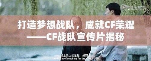 打造夢想戰(zhàn)隊，成就CF榮耀——CF戰(zhàn)隊宣傳片揭秘