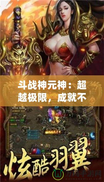 斗戰(zhàn)神元神：超越極限，成就不朽傳奇！