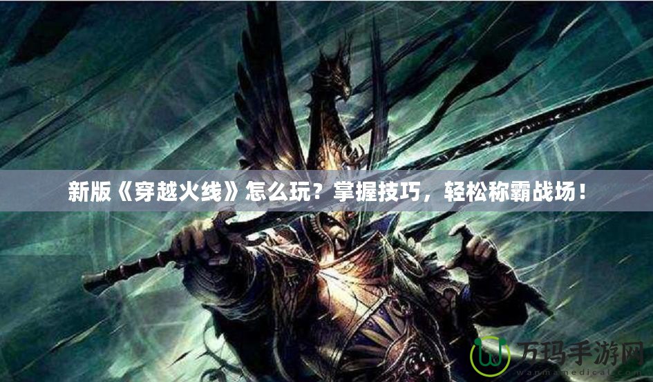 新版《穿越火線》怎么玩？掌握技巧，輕松稱霸戰(zhàn)場！