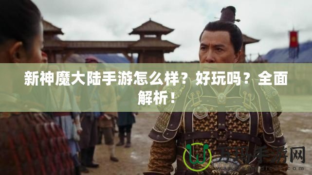 新神魔大陸手游怎么樣？好玩嗎？全面解析！