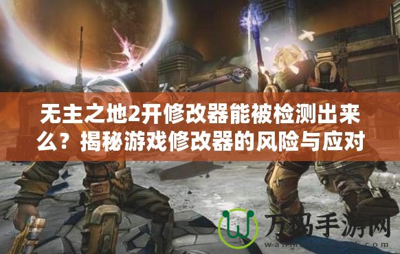 無主之地2開修改器能被檢測出來么？揭秘游戲修改器的風(fēng)險(xiǎn)與應(yīng)對(duì)策略