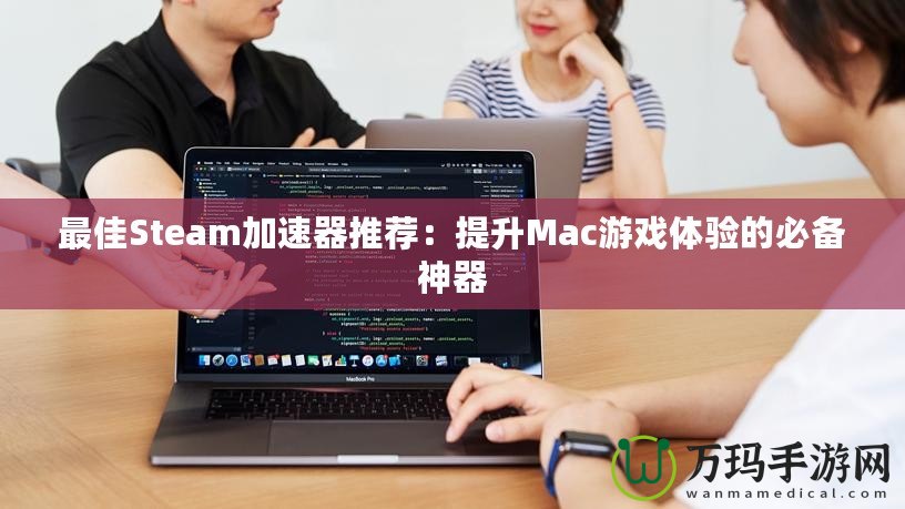 最佳Steam加速器推薦：提升Mac游戲體驗的必備神器