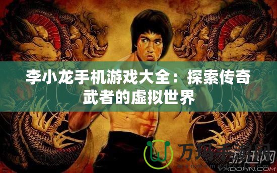 李小龍手機(jī)游戲大全：探索傳奇武者的虛擬世界