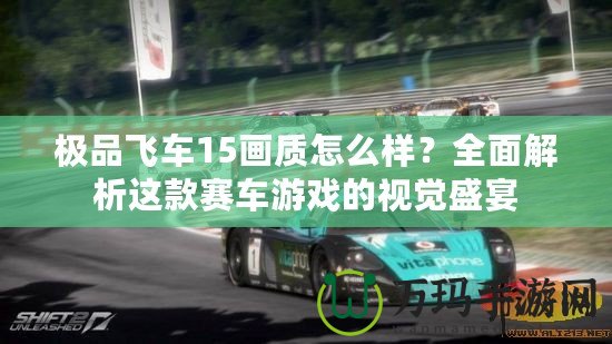 極品飛車15畫質(zhì)怎么樣？全面解析這款賽車游戲的視覺(jué)盛宴