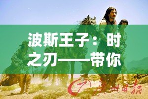 波斯王子：時之刃——帶你穿越時空，體驗史詩級冒險