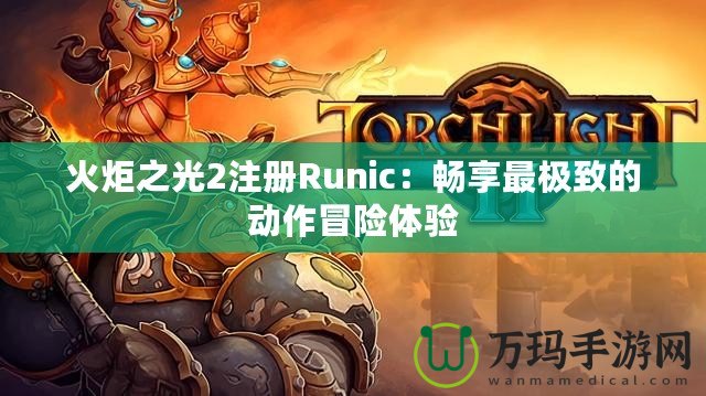 火炬之光2注冊Runic：暢享最極致的動作冒險體驗