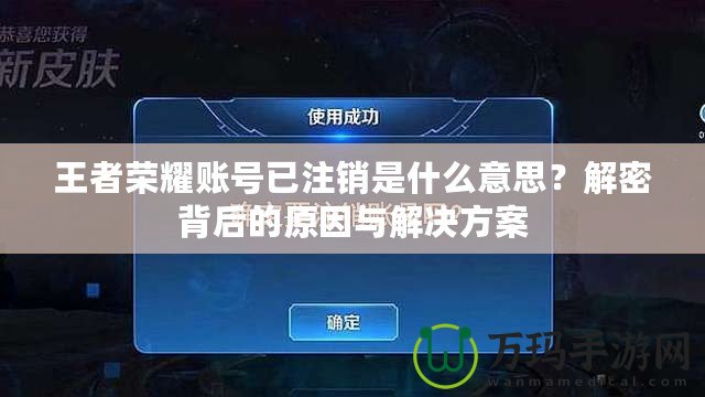 王者榮耀賬號(hào)已注銷是什么意思？解密背后的原因與解決方案