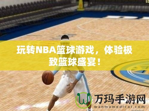 玩轉(zhuǎn)NBA籃球游戲，體驗極致籃球盛宴！