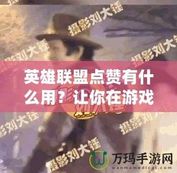 英雄聯(lián)盟點贊有什么用？讓你在游戲中收獲更多快樂與獎勵