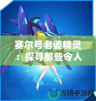 賽爾號(hào)老婆精靈：探尋那些令人心動(dòng)的賽爾星際女神！