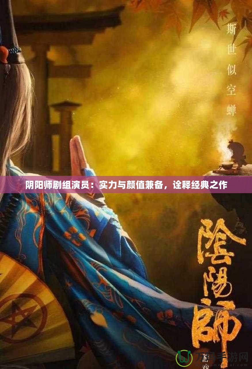 陰陽(yáng)師劇組演員：實(shí)力與顏值兼?zhèn)?，詮釋?jīng)典之作