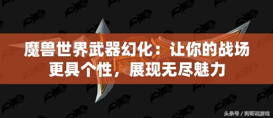 魔獸世界武器幻化：讓你的戰(zhàn)場(chǎng)更具個(gè)性，展現(xiàn)無(wú)盡魅力