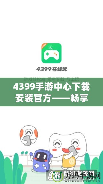 4399手游中心下載安裝官方——暢享無盡游戲樂趣！