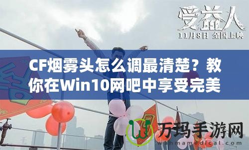 CF煙霧頭怎么調(diào)最清楚？教你在Win10網(wǎng)吧中享受完美游戲體驗(yàn)！