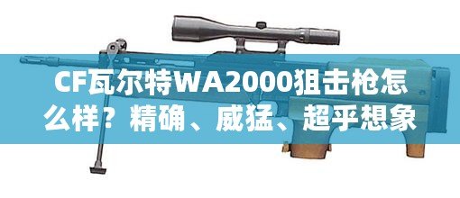 CF瓦爾特WA2000狙擊槍怎么樣？精確、威猛、超乎想象的狙擊體驗(yàn)