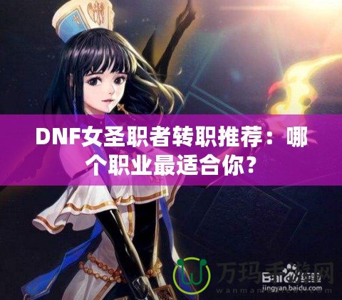 DNF女圣職者轉(zhuǎn)職推薦：哪個(gè)職業(yè)最適合你？