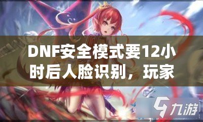 DNF安全模式要12小時后人臉識別，玩家們的游戲安全再升新臺階！