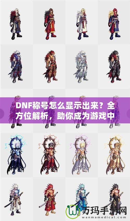 DNF稱號怎么顯示出來？全方位解析，助你成為游戲中的亮眼明星！