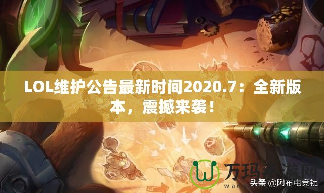 LOL維護(hù)公告最新時(shí)間2020.7：全新版本，震撼來襲！