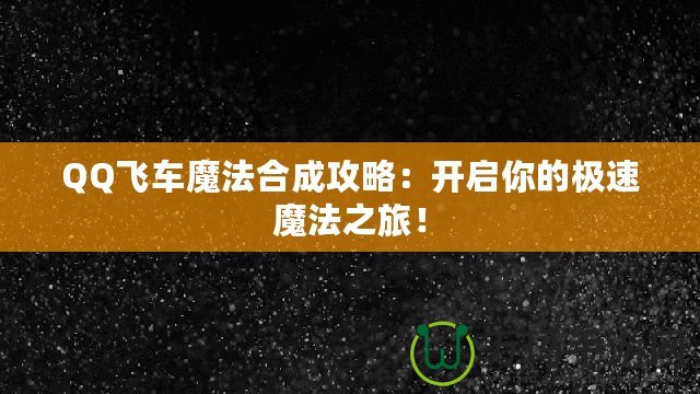 QQ飛車魔法合成攻略：開啟你的極速魔法之旅！