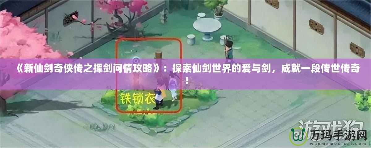 《新仙劍奇?zhèn)b傳之揮劍問(wèn)情攻略》：探索仙劍世界的愛(ài)與劍，成就一段傳世傳奇！