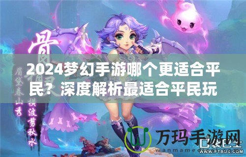 2024夢(mèng)幻手游哪個(gè)更適合平民？深度解析最適合平民玩家的夢(mèng)幻手游選擇