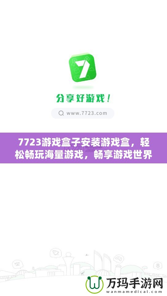 7723游戲盒子安裝游戲盒，輕松暢玩海量游戲，暢享游戲世界！