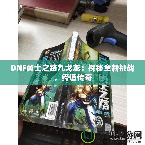 DNF勇士之路九戈龍：探秘全新挑戰(zhàn)，締造傳奇