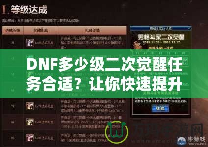 DNF多少級二次覺醒任務合適？讓你快速提升角色戰(zhàn)力的關(guān)鍵時刻！