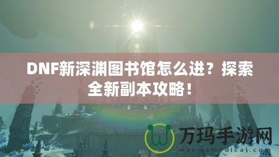 DNF新深淵圖書館怎么進(jìn)？探索全新副本攻略！