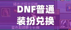 DNF普通裝扮兌換券絕版了嗎？揭秘最新活動與未來趨勢