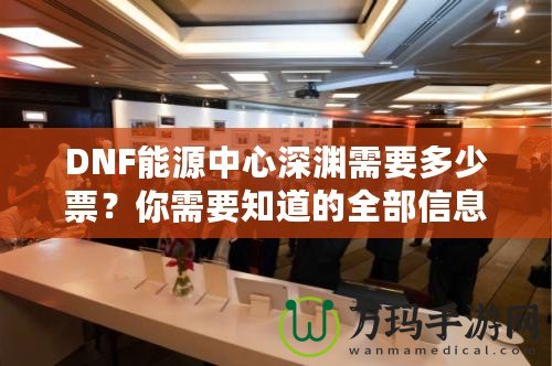 DNF能源中心深淵需要多少票？你需要知道的全部信息！