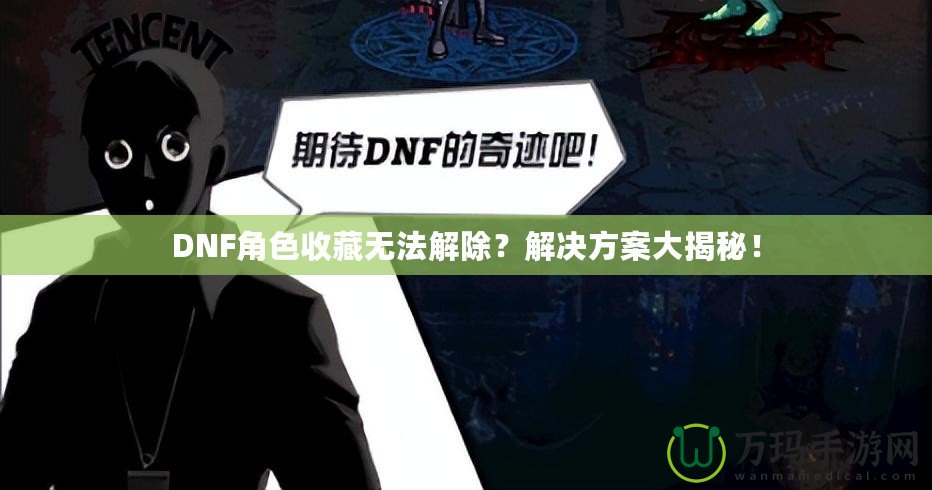 DNF角色收藏?zé)o法解除？解決方案大揭秘！