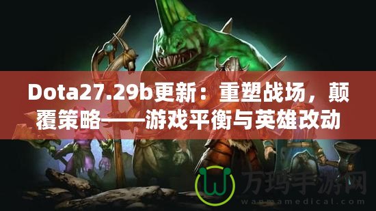 Dota27.29b更新：重塑戰(zhàn)場，顛覆策略——游戲平衡與英雄改動全解析