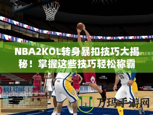 NBA2KOL轉(zhuǎn)身暴扣技巧大揭秘！掌握這些技巧輕松稱霸籃球場