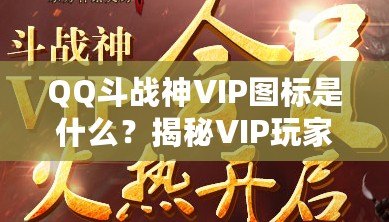 QQ斗戰(zhàn)神VIP圖標(biāo)是什么？揭秘VIP玩家的專屬榮耀與福利