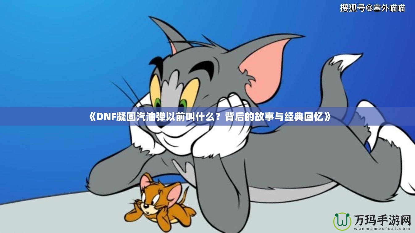 《DNF凝固汽油彈以前叫什么？背后的故事與經(jīng)典回憶》