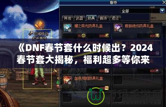 《DNF春節(jié)套什么時(shí)候出？2024春節(jié)套大揭秘，福利超多等你來拿！》