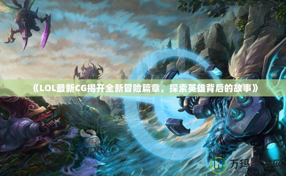 《LOL最新CG揭開(kāi)全新冒險(xiǎn)篇章，探索英雄背后的故事》