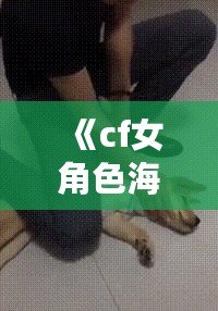 《cf女角色海報壁紙——精美的視覺盛宴，讓你在游戲中與美麗同行》