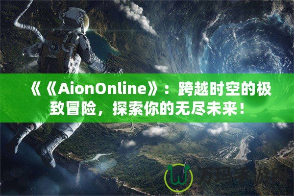 《《AionOnline》：跨越時(shí)空的極致冒險(xiǎn)，探索你的無盡未來！